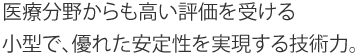 医療分野からも高い評価を受ける小型で、優れた安定性を実現する技術力。